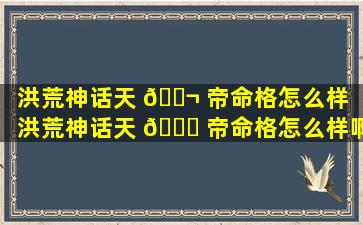 洪荒神话天 🐬 帝命格怎么样「洪荒神话天 🐋 帝命格怎么样啊」